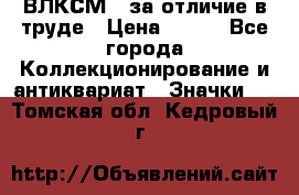 1.1) ВЛКСМ - за отличие в труде › Цена ­ 590 - Все города Коллекционирование и антиквариат » Значки   . Томская обл.,Кедровый г.